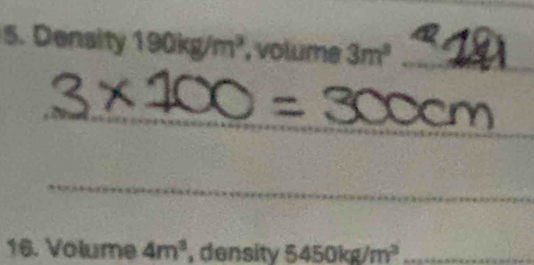 + 
5. Density 190kg/m^3 , volume 3m^3 _ 
_ 
_ 
_ 
_ 
16. Volume 4m^3 , density 5450kg/m^3 _