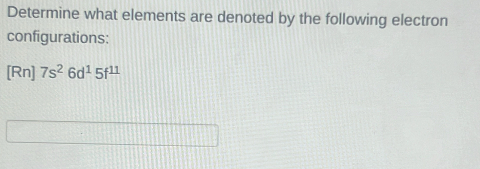 Determine what elements are denoted by the following electron 
configurations: 
[Rn] 7s^26d^15f^(11)