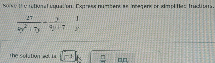 Solve the rational equation. Express numbers as integers or simplified fractions.
 27/9y^2+7y + y/9y+7 = 1/y 
 □ /□  
The solution set is -3 □.□....