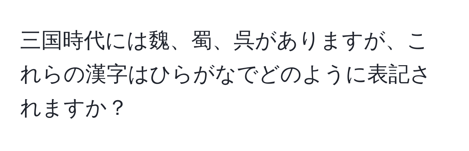 三国時代には魏、蜀、呉がありますが、これらの漢字はひらがなでどのように表記されますか？