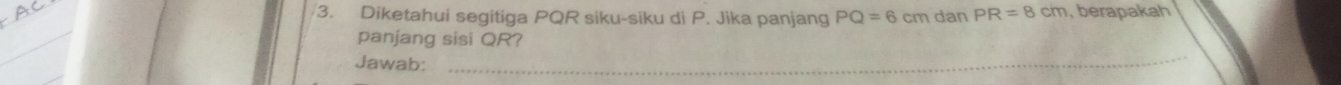 Diketahui segitiga PQR siku-siku di P. Jika panjang PQ=6cm dan PR=8cm , berapakah 
panjang sisi QR? 
Jawab: 
_