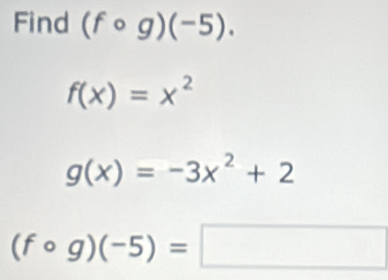 Find (fcirc g)(-5).
f(x)=x^2
g(x)=-3x^2+2
(fcirc g)(-5)=□