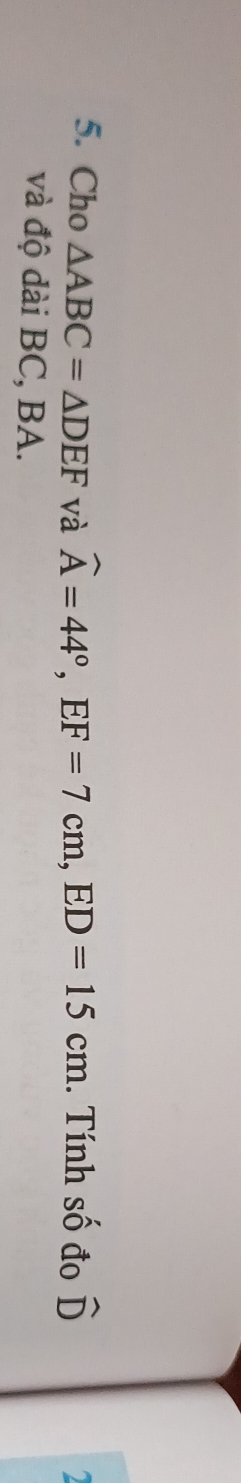 Cho △ ABC=△ DEF và widehat A=44°, EF=7cm, ED=15cm. Tính số đo hat D 2 
và độ dài BC, BA.