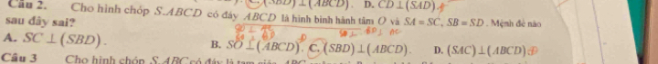 (A^-OD)⊥ (ABCD). D. CD⊥ (SAD)
Cầu 2. Cho hình chóp S. ABCD có đáy ABCD là hình bình hành tâm ( và
sau dây sai? SA=SC, SB=SD. Mệnh đẻ não
A. SC⊥ (SBD).
B. SO⊥ (ABCD) C. (SBD)⊥ (ABCD). D. (SAC)⊥ (ABCD)
Câu 3 Cho hình chón S. ABC có đáy