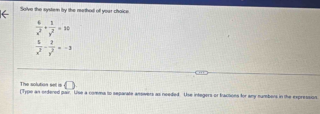 Solve the system by the method of your choice.
 6/x^2 + 1/y^2 =10
 5/x^2 - 2/y^2 =-3
The solution set is  □ , 
(Type an ordered pair. Use a comma to separate answers as needed. Use integers or fractions for any numbers in the expression.