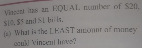 Vincent has an EQUAL number of $20,
$10, $5 and $1 bills. 
(a) What is the LEAST amount of money 
could Vincent have?