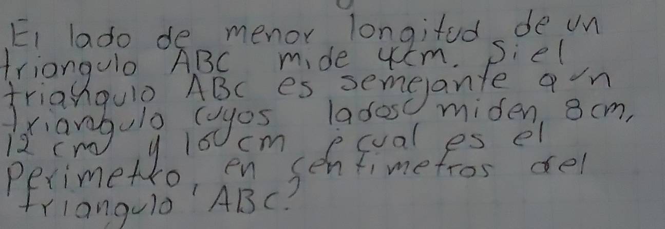 EI lado de menor longifed de un 
triangulo ABC mide uum. Siel 
trianqulp. ABC es semgante ain 
friangula syes lades miden, 8 cm,
12 cm 9 16 cm pcual es el 
Perimetro, en senfimetros del 
Friangulo' ABC?