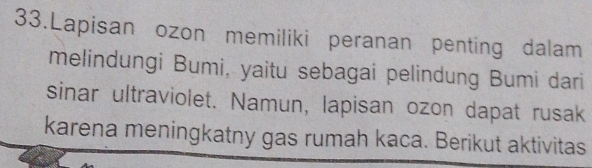 Lapisan ozon memiliki peranan penting dalam 
melindungi Bumi, yaitu sebagai pelindung Bumi dari 
sinar ultraviolet. Namun, lapisan ozon dapat rusak 
karena meningkatny gas rumah kaca. Berikut aktivitas