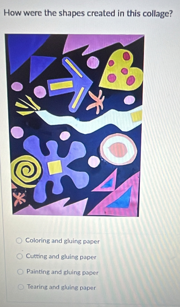 How were the shapes created in this collage?
Coloring and gluing paper
Cutting and gluing paper
Painting and gluing paper
Tearing and gluing paper