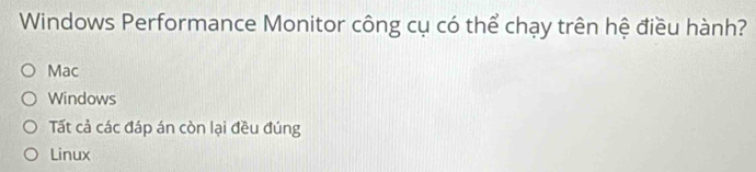 Windows Performance Monitor công cụ có thể chạy trên hệ điều hành?
Mac
Windows
Tất cả các đáp án còn lại đều đúng
Linux