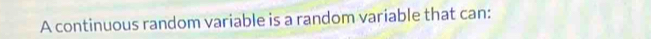 A continuous random variable is a random variable that can: