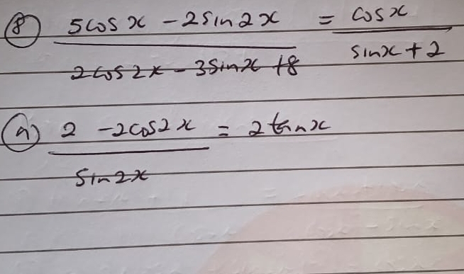 8  (5cos x-2sin 2x)/2cos 2x-3sin x+8 = cos x/sin x+2 
as  (2-2cos 2x)/sin 2x =2tan x