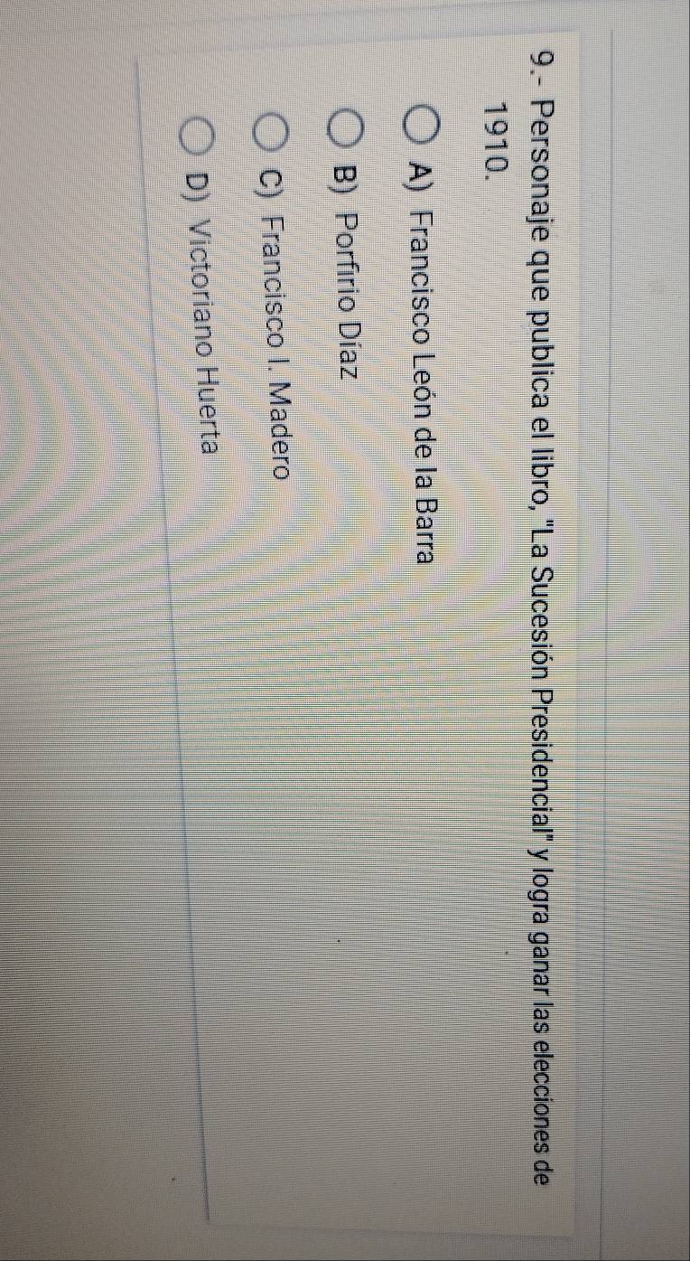 9.- Personaje que publica el libro, "La Sucesión Presidencial" y logra ganar las elecciones de
1910.
A) Francisco León de la Barra
B) Porfírio Díaz
C) Francisco I. Madero
D) Victoriano Huerta