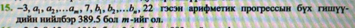 -3, a_1, a_2,... a_m, 7, b_1, b_2,... b_n, 22 гэсэн арифметик прогрессьн бух гишγу- 
дийн нийлбэр 389.5 бол м-ийг ол.