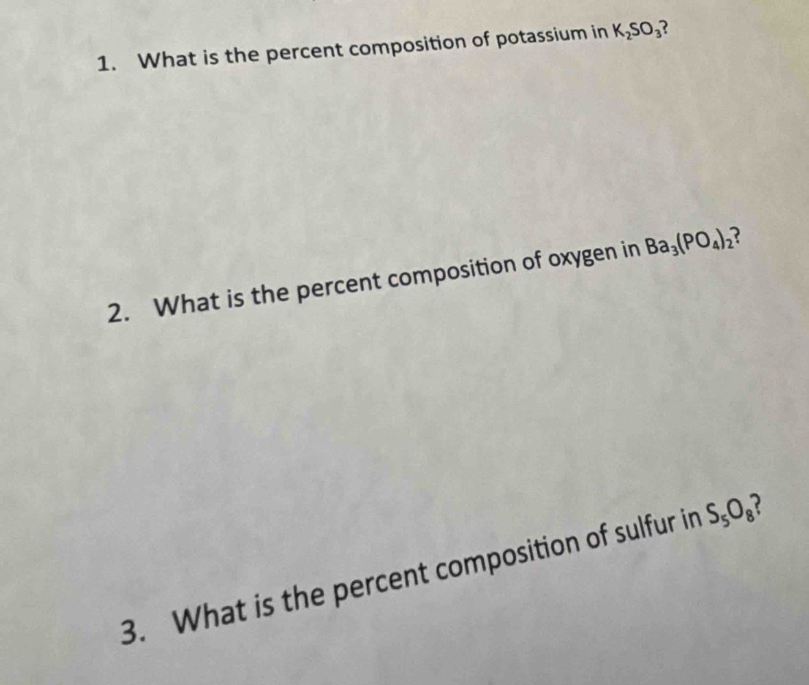 What is the percent composition of potassium in K_2SO_3 ? 
2. What is the percent composition of oxygen in Ba_3(PO_4)_2 ? 
3. What is the percent composition of sulfur in S_5O_8 2