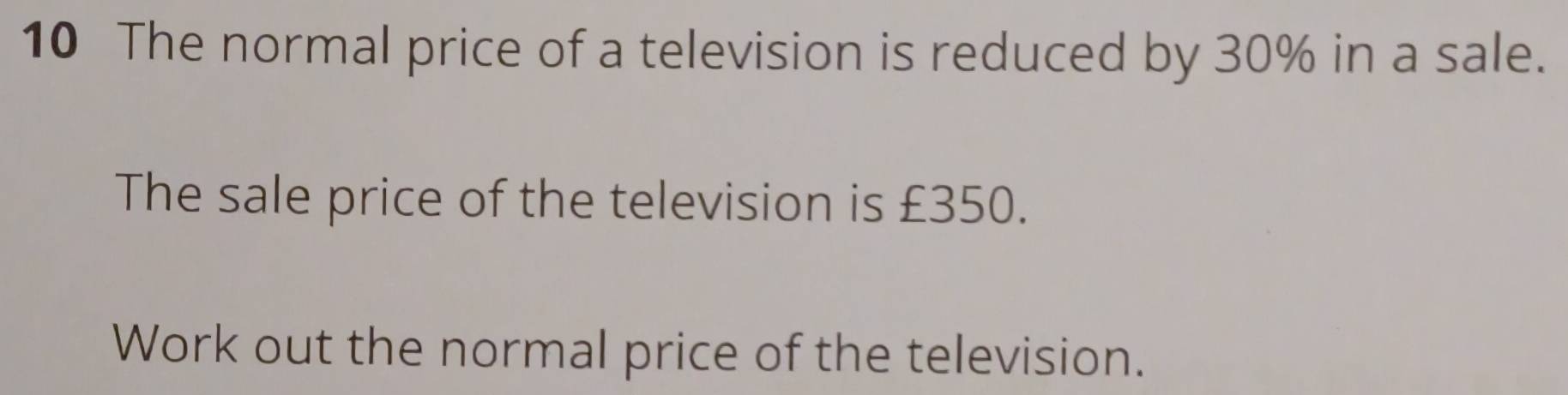 The normal price of a television is reduced by 30% in a sale. 
The sale price of the television is £350. 
Work out the normal price of the television.