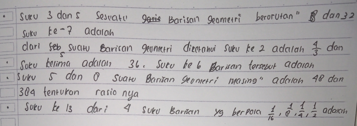 suru 3 dans Sescate Barisan geometri berorutan" dan32 
soku ke-? adcilan 
cari feb suatu Barican geonrri dieeranui Sulv ke 2 adalah  4/3  dan 
S 
Soru kelima adaan 36. Socu ke 6 Barisan tersebut adalan 
suv 5 dan ① suaro Barisan Seomerri masing" adciah 48 dan
30a tenrokan rasio nya 
Soru ke 13 dari 4 sud Barisan yg berpoia  1/16 , 8^1,  1/4 ,  1/2  adaich