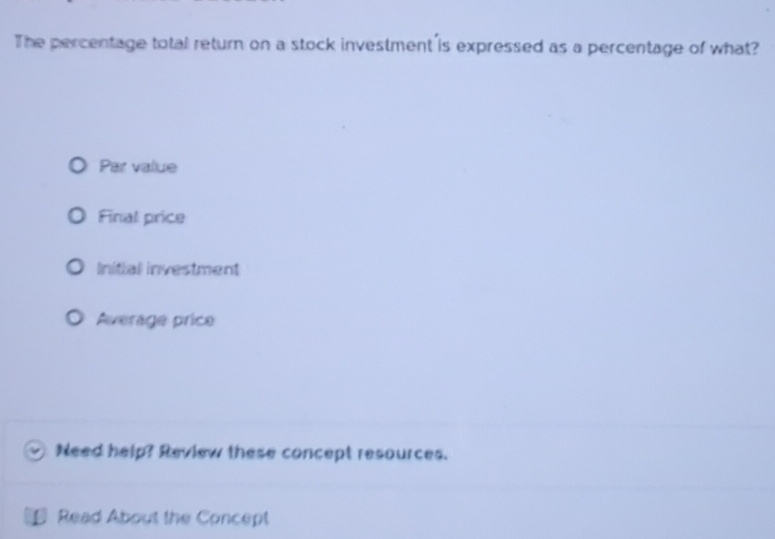 The percentage total return on a stock investment is expressed as a percentage of what?
Par value
Final price
Initial investment
Average price
Need help? Review these concept resources.
Read About the Concept