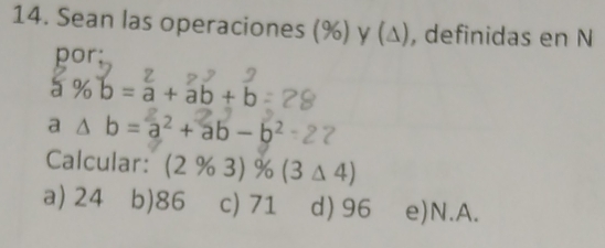 Sean las operaciones (%) γ (Δ), definidas en N
por;
5% b=a+ab+b
a △ b=a^2+ab-b^2
Calcular: (2% 3)% (3△ 4)
a) 24 b) 86 c) 71 d) 96 e) N.A.