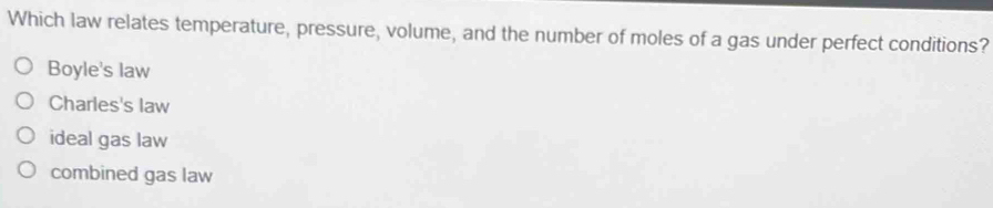 Which law relates temperature, pressure, volume, and the number of moles of a gas under perfect conditions?
Boyle's law
Charles's law
ideal gas law
combined gas law