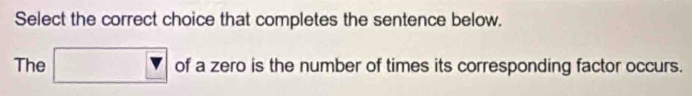 Select the correct choice that completes the sentence below. 
The □ of a zero is the number of times its corresponding factor occurs.