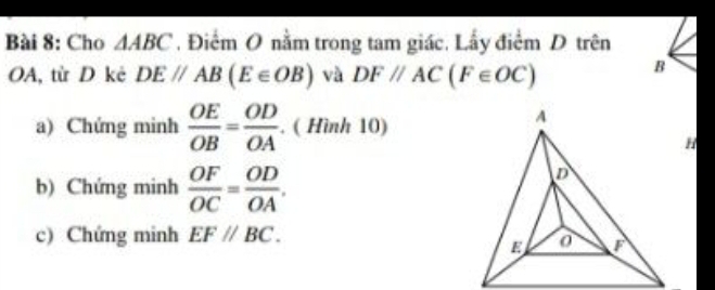 Cho △ ABC Điểm O nằm trong tam giác. Lấy điểm D trên 
OA, từ D kè DE//AB(E∈ OB) và DF//AC(F∈ OC)
B 
a) Chứng minh  OE/OB = OD/OA .(Hinh10)
b) Chứng minh  OF/OC = OD/OA . 
c) Chứng minh EF//BC.