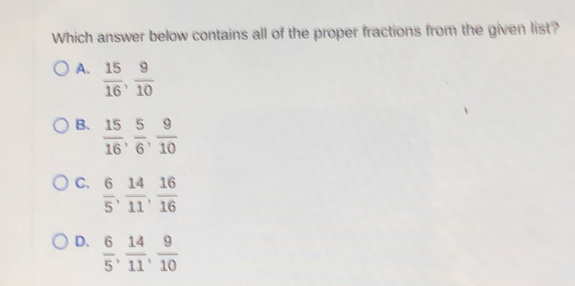 Which answer below contains all of the proper fractions from the given list?
A.  15/16 ,  9/10 
B.  15/16 ,  5/6 ,  9/10 
C.  6/5 ,  14/11 ,  16/16 
D、  6/5 ,  14/11 ,  9/10 