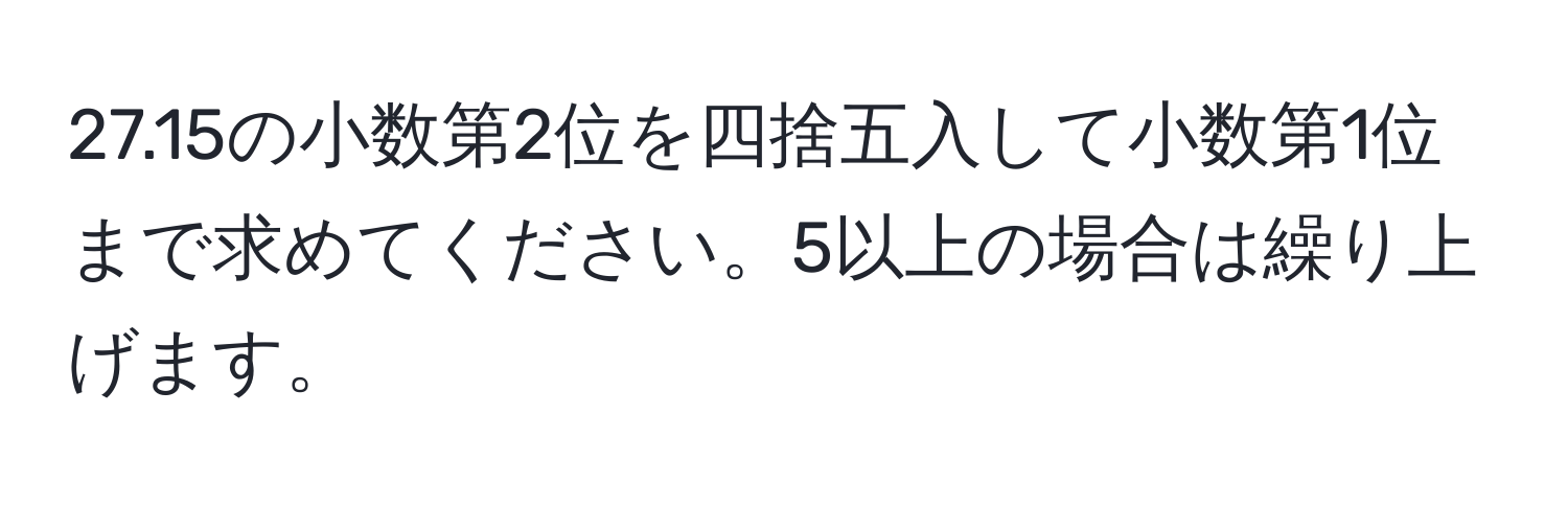 27.15の小数第2位を四捨五入して小数第1位まで求めてください。5以上の場合は繰り上げます。