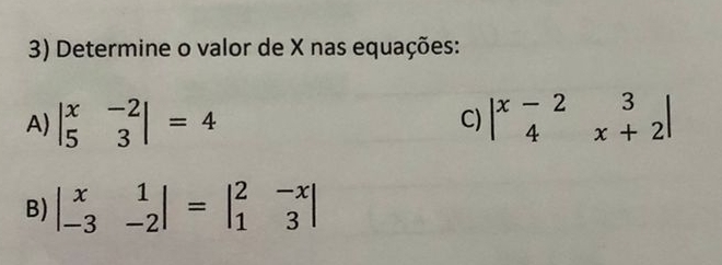 Determine o valor de X nas equações:
A) beginvmatrix x&-2 5&3endvmatrix =4 C) beginvmatrix x-2&3 4&x+2endvmatrix
B) beginvmatrix x&1 -3&-2endvmatrix =beginvmatrix 2&-x 1&3endvmatrix