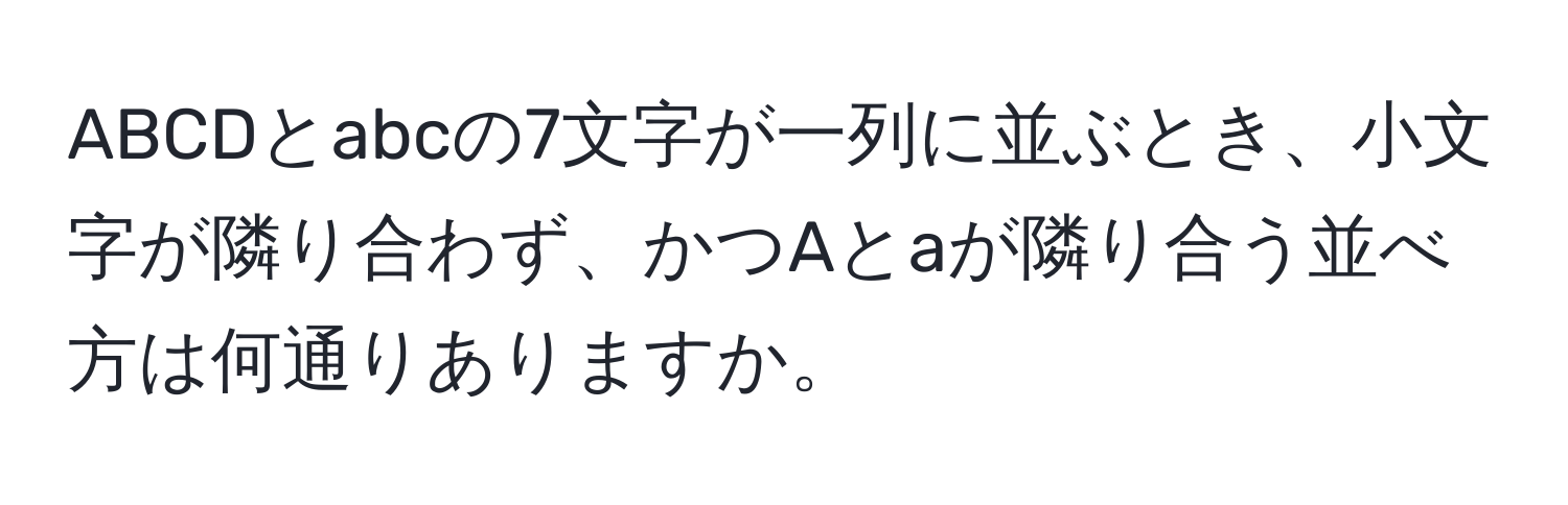 ABCDとabcの7文字が一列に並ぶとき、小文字が隣り合わず、かつAとaが隣り合う並べ方は何通りありますか。