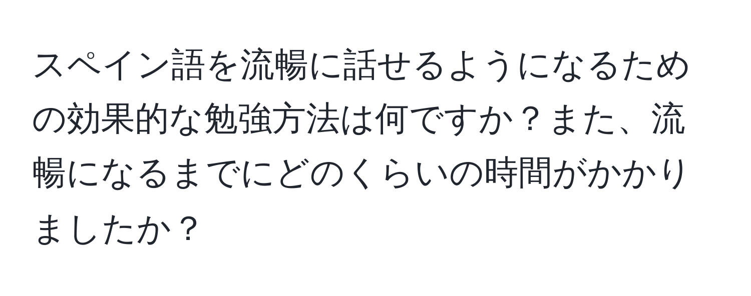 スペイン語を流暢に話せるようになるための効果的な勉強方法は何ですか？また、流暢になるまでにどのくらいの時間がかかりましたか？