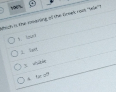 100% a
Which is the meaning of the Greek root "tele"?
1. loud
2. fast
3. visible
4. far off