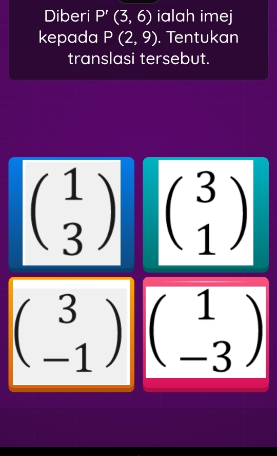 Diberi P'(3,6) ialah imej 
kepada P(2,9). Tentukan 
translasi tersebut.
beginpmatrix 1 3endpmatrix beginpmatrix 3 1endpmatrix
beginpmatrix 3 -1endpmatrix beginpmatrix 1 -3endpmatrix