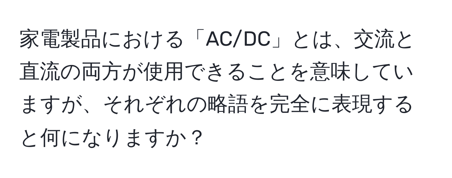 家電製品における「AC/DC」とは、交流と直流の両方が使用できることを意味していますが、それぞれの略語を完全に表現すると何になりますか？