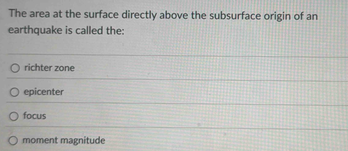The area at the surface directly above the subsurface origin of an
earthquake is called the:
richter zone
epicenter
focus
moment magnitude