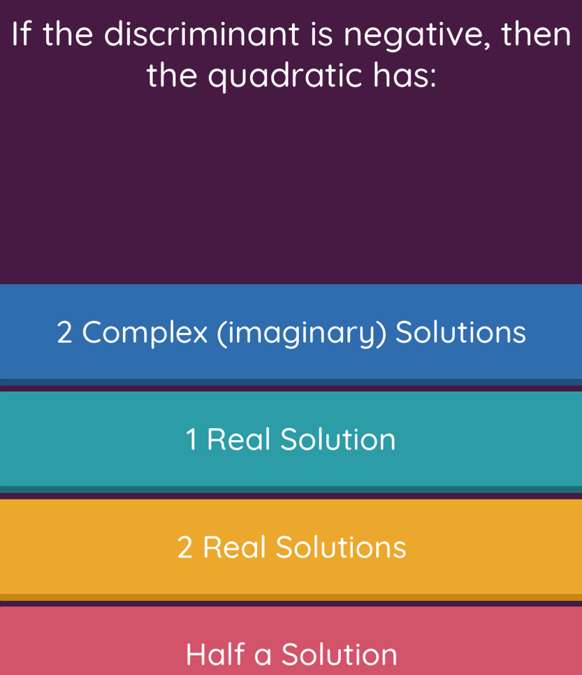 If the discriminant is negative, then
the quadratic has:
2 Complex (imaginary) Solutions
1 Real Solution
2 Real Solutions
Half a Solution