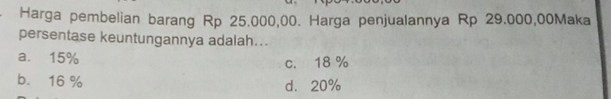 Harga pembelian barang Rp 25.000,00. Harga penjualannya Rp 29.000,00Maka
persentase keuntungannya adalah..
a. 15%
c. 18 %
b. 16 % d. 20%