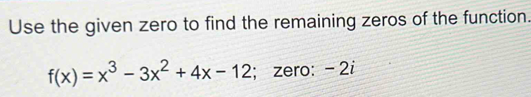 Use the given zero to find the remaining zeros of the function.
f(x)=x^3-3x^2+4x-12; zero: - 2i