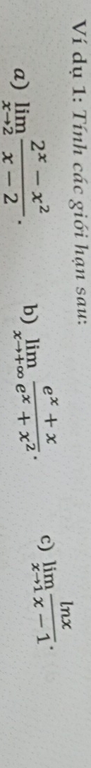 Ví dụ 1: Tính các giới hạn sau:
a) limlimits _xto 2 (2^x-x^2)/x-2 . b) limlimits _xto +∈fty  (e^x+x)/e^x+x^2 . c) limlimits _xto 1 ln x/x-1 .