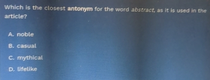 Which is the closest antonym for the word abstract, as it is used in the
article?
A. noble
B. casual
C. mythical
D. lifelike