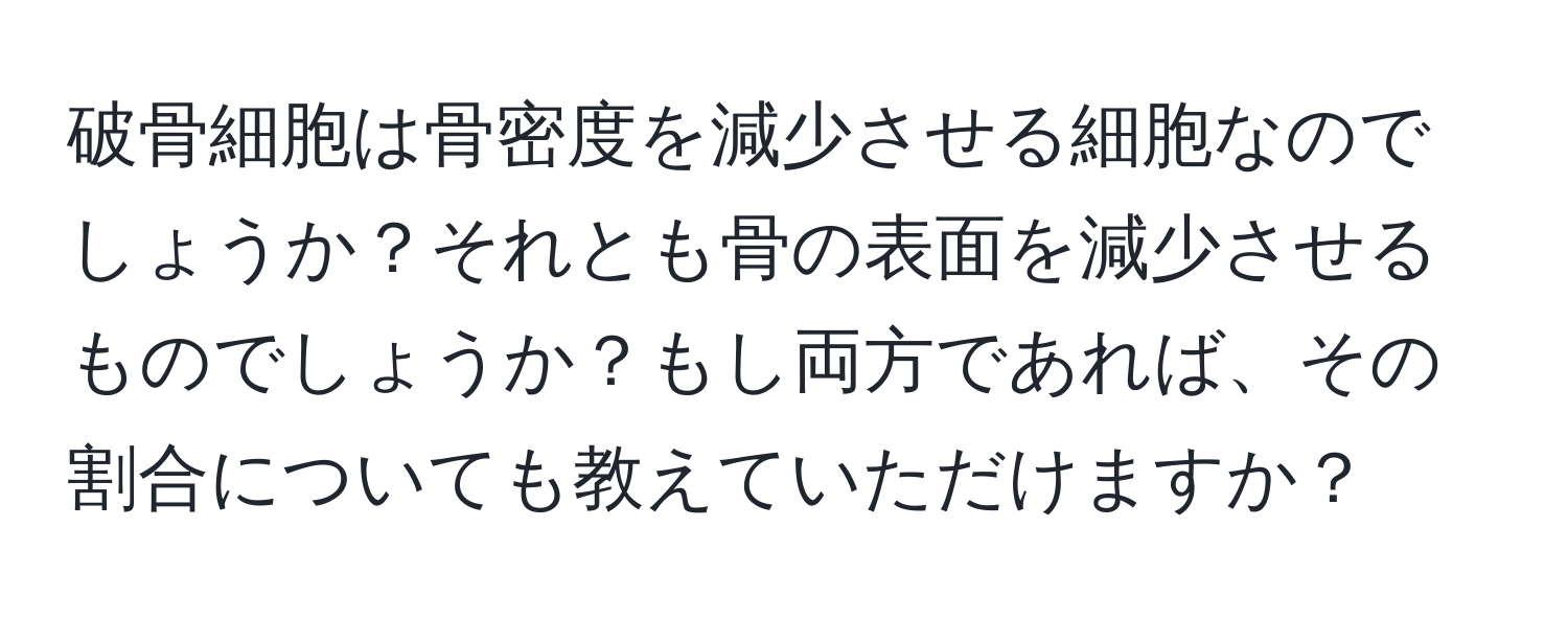 破骨細胞は骨密度を減少させる細胞なのでしょうか？それとも骨の表面を減少させるものでしょうか？もし両方であれば、その割合についても教えていただけますか？