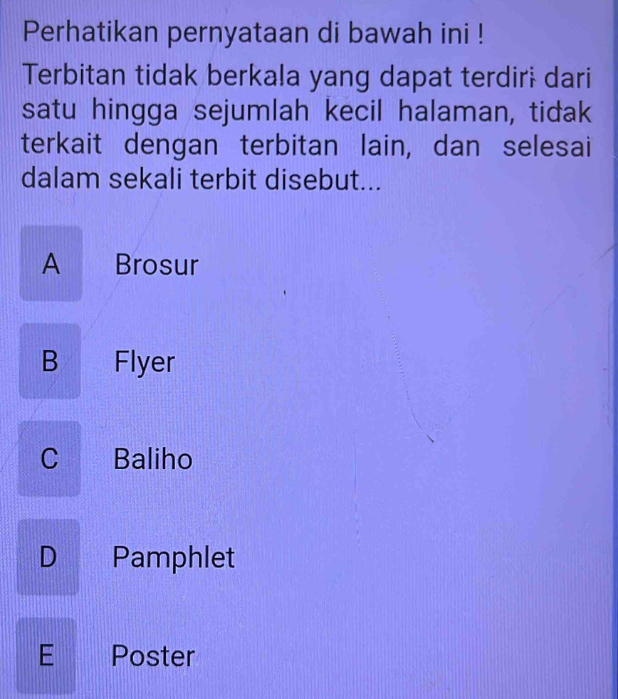 Perhatikan pernyataan di bawah ini !
Terbitan tidak berkala yang dapat terdiri dari
satu hingga sejumlah kecil halaman, tidak
terkait dengan terbitan lain, dan selesai
dalam sekali terbit disebut...
A Brosur
B Flyer
C Baliho
D Pamphlet
E Poster