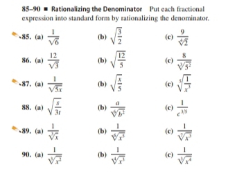 85-90 # Rationalizing the Denominator Put cach fractional
expression into standard form by rationalizing the denominator.
、85. (a)  1/sqrt(6)  (b) sqrt(frac 3)2 (c)  9/sqrt[4](2) 
86. (a)  12/sqrt(3)  (b) sqrt(frac 12)5 (c)  8/sqrt[3](5^2) 
、87.(a)  1/sqrt(5x)  (b) sqrt(frac x)5 (c) sqrt[5](frac 1)x^3
88. (a) sqrt(frac s)3t (b)  a/sqrt[6](b^2)  (c)  1/e^(3/5) 
89. (a)  1/sqrt[3](x)  (b)  1/sqrt[6](x^5)  (c)  1/sqrt[7](x^3) 
90. (a)  1/sqrt[3](x^2)  (b)  1/sqrt[4](x^3)  (c)  1/sqrt[3](x^4) 