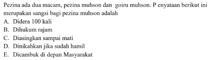 Pezina ada dua macam, pezina muhson dan goiru muhson. P enyataan berikut ini
merupakan sangsi bagi pezina muhson adalah
A. Didera 100 kali
B. Dihukum rajam
C. Diasingkan sampai mati
D. Dinikahkan jika sudah hamil
E. Dicambuk di depan Masyarakat