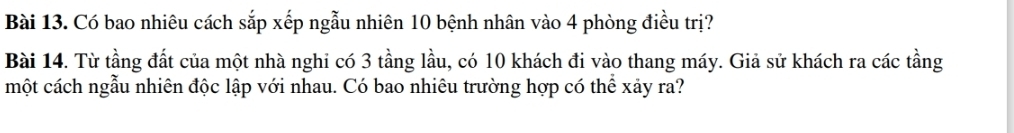 Có bao nhiêu cách sắp xếp ngẫu nhiên 10 bệnh nhân vào 4 phòng điều trị? 
Bài 14. Từ tầng đất của một nhà nghi có 3 tầng lầu, có 10 khách đi vào thang máy. Giả sử khách ra các tầng 
một cách ngẫu nhiên độc lập với nhau. Có bao nhiêu trường hợp có thể xảy ra?