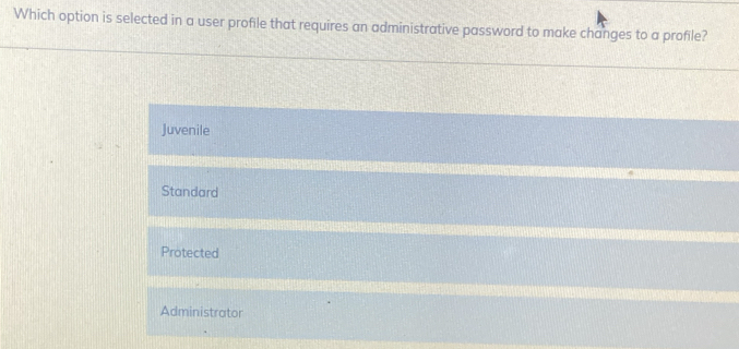 Which option is selected in a user profile that requires an administrative password to make changes to a profile?
Juvenile
Standard
Protected
Administrator