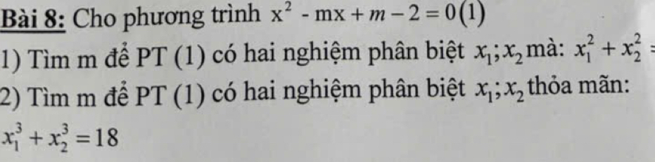 Cho phương trình x^2-mx+m-2=0(1)
1) Tìm m để PT(1) có hai nghiệm phân biệt x_1; x_2 mà: x_1^(2+x_2^2=
2) Tìm m để PT(1) có hai nghiệm phân biệt x_1); x_2 thỏa mãn:
x_1^3+x_2^3=18