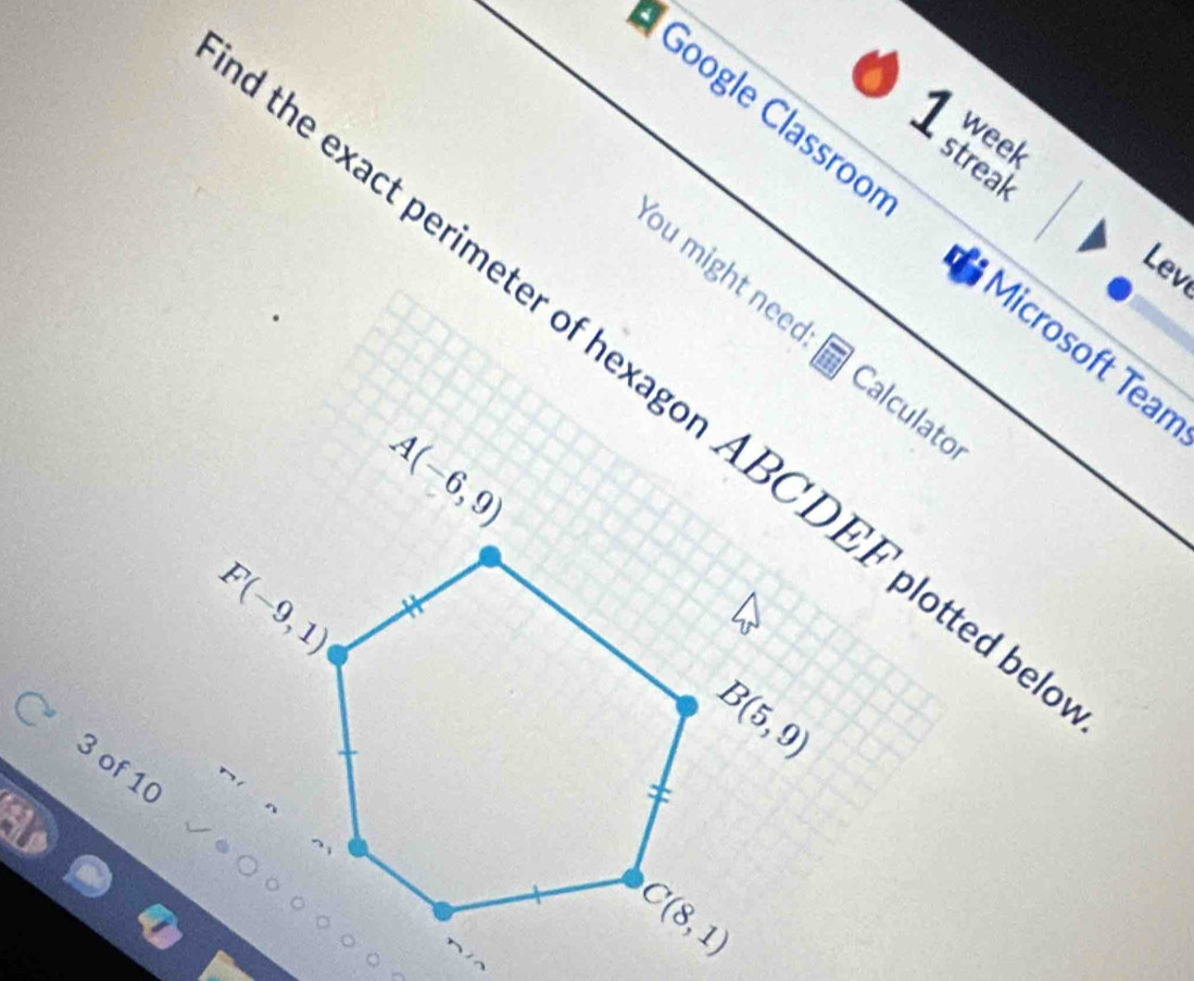 week streal
Google Classroo Microsoft Tear
Lev
You might need Calculatol
the exact perimeter of hexagon ABCDEF plotted  
3 of 10