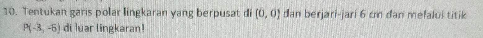 Tentukan garis polar lingkaran yang berpusat di (0,0) dan berjari-jari 6 cm dan melalui titik
P(-3,-6) di luar lingkaran!