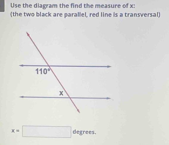 Use the diagram the find the measure of x:
(the two black are parallel, red line is a transversal)
x=□ degrees.